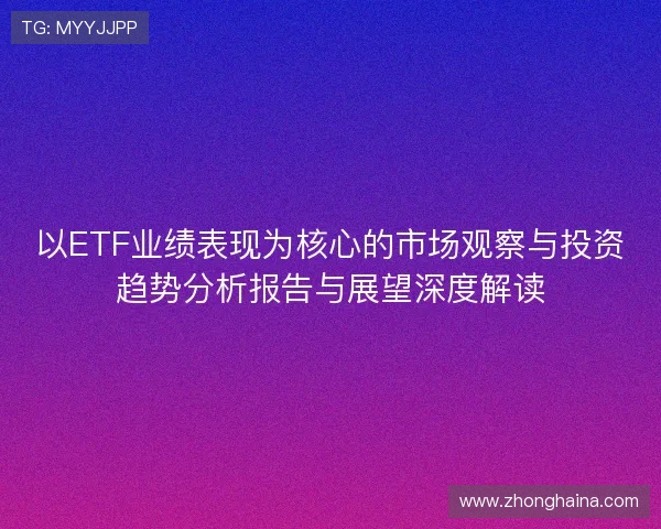 以ETF业绩表现为核心的市场观察与投资趋势分析报告与展望深度解读