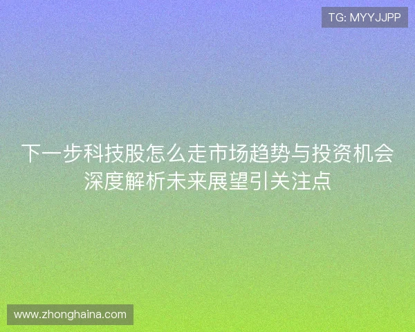 下一步科技股怎么走市场趋势与投资机会深度解析未来展望引关注点