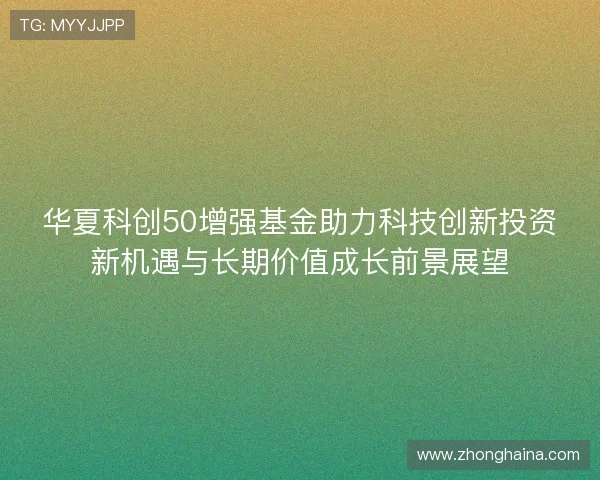 华夏科创50增强基金助力科技创新投资新机遇与长期价值成长前景展望