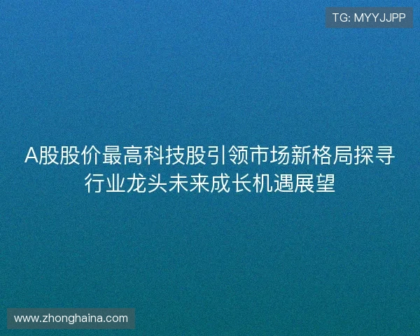 A股股价最高科技股引领市场新格局探寻行业龙头未来成长机遇展望