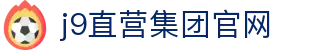 J9直营集团【中国大陆】官方网站